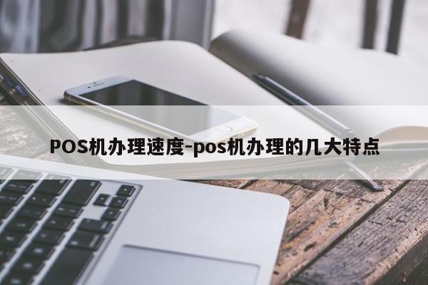 清原POS机办理速度-pos机办理的几大特点